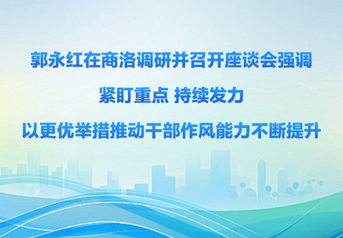 郭永红在商洛调研并召开座谈会强调 紧盯重点 持续发力 以更优举措推动干部作风能力不断提升 