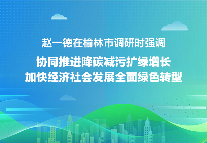 赵一德在榆林市调研时强调 协同推进降碳减污扩绿增长 加快经济社会发展全面绿色转型 